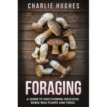 Foraging: A Guide to Discovering Delicious Edible Wild Plants and Fungi