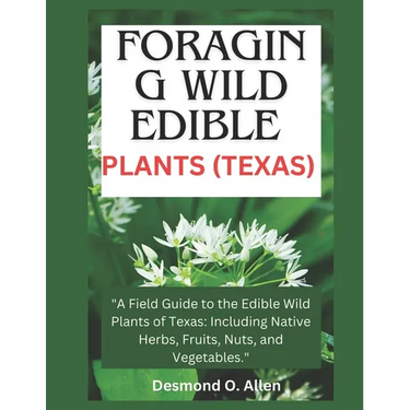 Foraging Wild Edible Plants (Texas): "A Field Guide to the Edible Wild Plants of Texas: Including Native Herbs, Fruits, Nuts, and Vegetables."