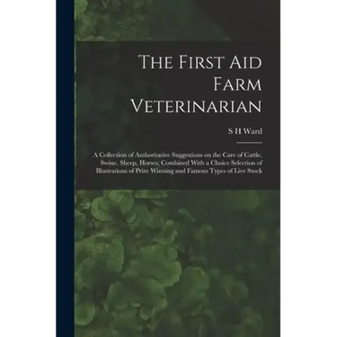 The First aid Farm Veterinarian; a Collection of Authoritative Suggestions on the Care of Cattle, Swine, Sheep, Horses, Combined With a Choice Selecti - Paperback