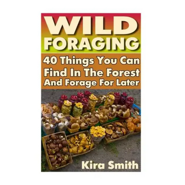 Wild Foraging: 40 Things You Can Find In The Forest And Forage For Later: (Preppers Survival Guide, Preper's Survival Books, Survival, Survival Books) - Paperback