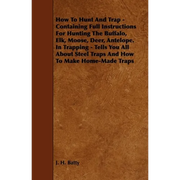 How To Hunt And Trap - Containing Full Instructions For Hunting The Buffalo, Elk, Moose, Deer, Antelope.: In Trapping - Tells You All About Steel Trap