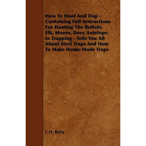 How To Hunt And Trap - Containing Full Instructions For Hunting The Buffalo, Elk, Moose, Deer, Antelope.: In Trapping - Tells You All About Steel Trap