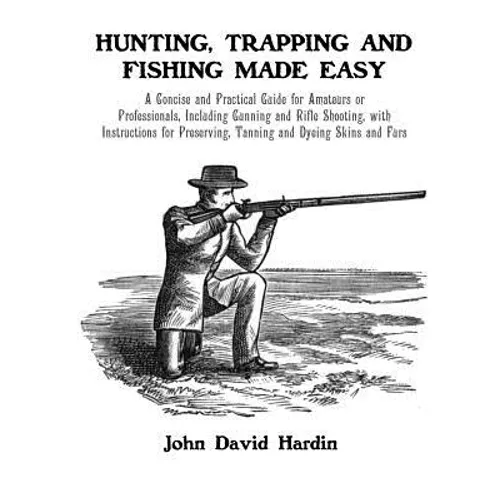 Hunting, Trapping and Fishing Made Easy: A Concise and Practical Guide for Amateurs or Professionals, Including Gunning and Rifle Shooting, with Instr