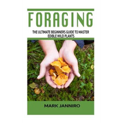 Foraging: The Ultimate Beginners Guide to Master Edible Wild Plants (Foraging, Foraging for Beginners)