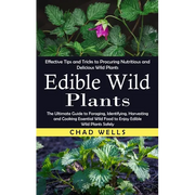 Edible Wild Plants: Effective Tips and Tricks to Procuring Nutritious and Delicious Wild Plants (The Ultimate Guide to Foraging, Identifying, Harvesti