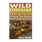 Wild Foraging: 40 Things You Can Find In The Forest And Forage For Later: (Preppers Survival Guide, Preper's Survival Books, Survival, Survival Books)