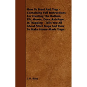 How To Hunt And Trap - Containing Full Instructions For Hunting The Buffalo, Elk, Moose, Deer, Antelope.: In Trapping - Tells You All About Steel Trap - Paperback