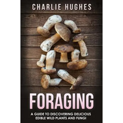 Foraging: A Guide to Discovering Delicious Edible Wild Plants and Fungi